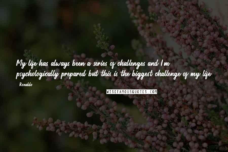 Ronaldo Quotes: My life has always been a series of challenges and I'm psychologically-prepared but this is the biggest challenge of my life.