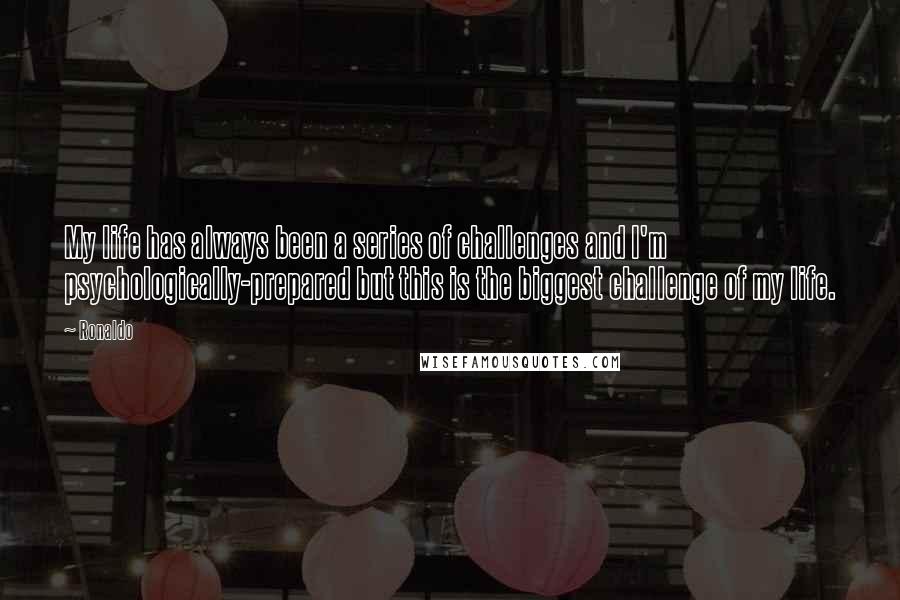 Ronaldo Quotes: My life has always been a series of challenges and I'm psychologically-prepared but this is the biggest challenge of my life.