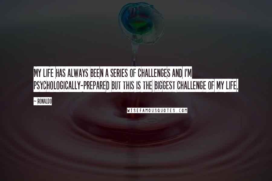 Ronaldo Quotes: My life has always been a series of challenges and I'm psychologically-prepared but this is the biggest challenge of my life.