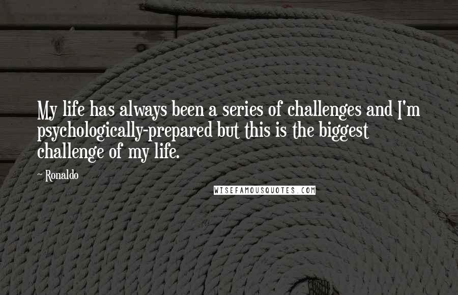 Ronaldo Quotes: My life has always been a series of challenges and I'm psychologically-prepared but this is the biggest challenge of my life.