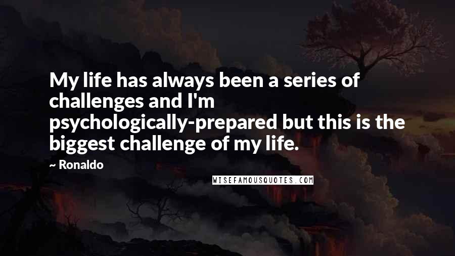 Ronaldo Quotes: My life has always been a series of challenges and I'm psychologically-prepared but this is the biggest challenge of my life.