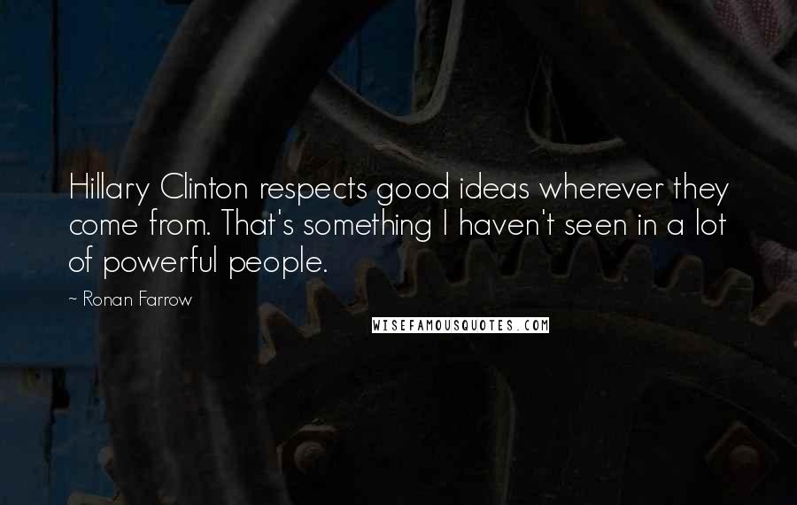 Ronan Farrow Quotes: Hillary Clinton respects good ideas wherever they come from. That's something I haven't seen in a lot of powerful people.