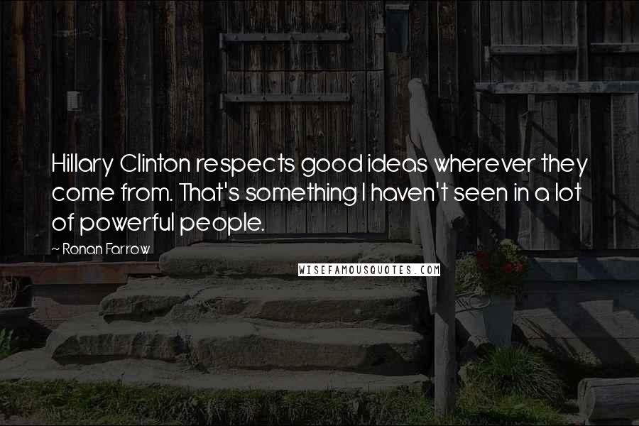 Ronan Farrow Quotes: Hillary Clinton respects good ideas wherever they come from. That's something I haven't seen in a lot of powerful people.