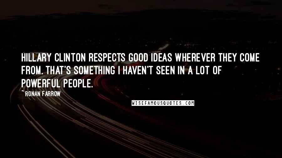 Ronan Farrow Quotes: Hillary Clinton respects good ideas wherever they come from. That's something I haven't seen in a lot of powerful people.