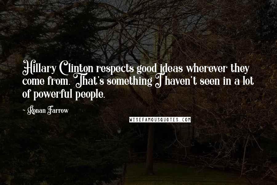 Ronan Farrow Quotes: Hillary Clinton respects good ideas wherever they come from. That's something I haven't seen in a lot of powerful people.