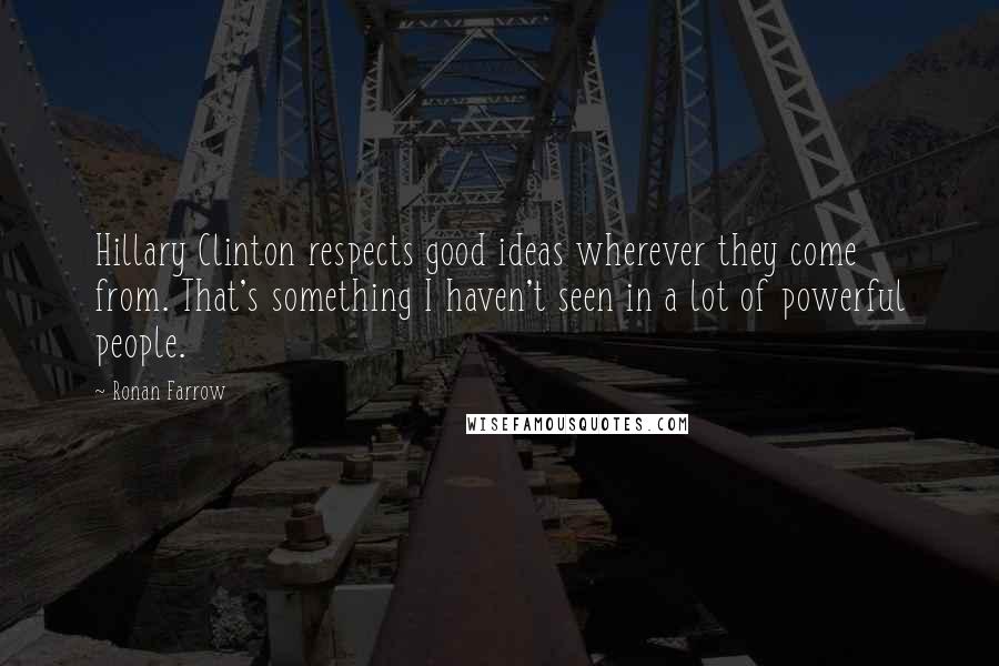 Ronan Farrow Quotes: Hillary Clinton respects good ideas wherever they come from. That's something I haven't seen in a lot of powerful people.