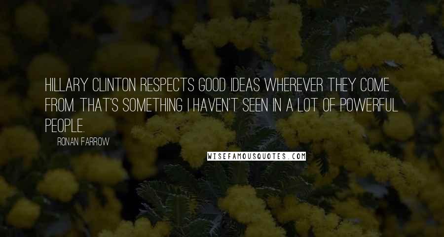 Ronan Farrow Quotes: Hillary Clinton respects good ideas wherever they come from. That's something I haven't seen in a lot of powerful people.