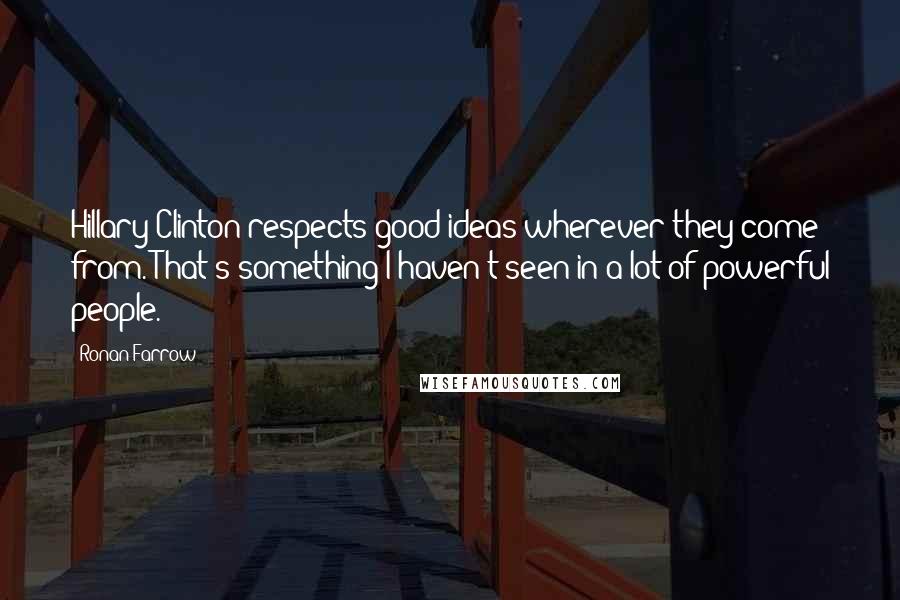 Ronan Farrow Quotes: Hillary Clinton respects good ideas wherever they come from. That's something I haven't seen in a lot of powerful people.