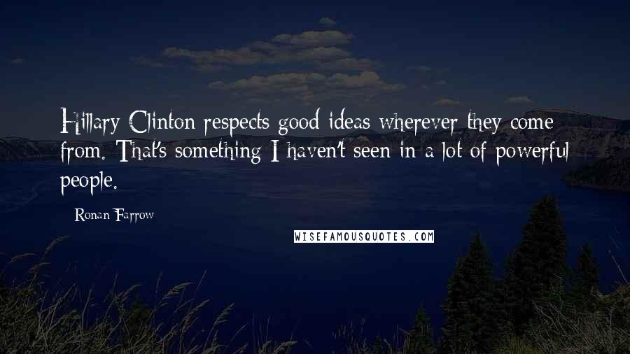 Ronan Farrow Quotes: Hillary Clinton respects good ideas wherever they come from. That's something I haven't seen in a lot of powerful people.