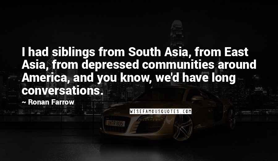 Ronan Farrow Quotes: I had siblings from South Asia, from East Asia, from depressed communities around America, and you know, we'd have long conversations.