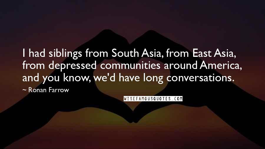 Ronan Farrow Quotes: I had siblings from South Asia, from East Asia, from depressed communities around America, and you know, we'd have long conversations.