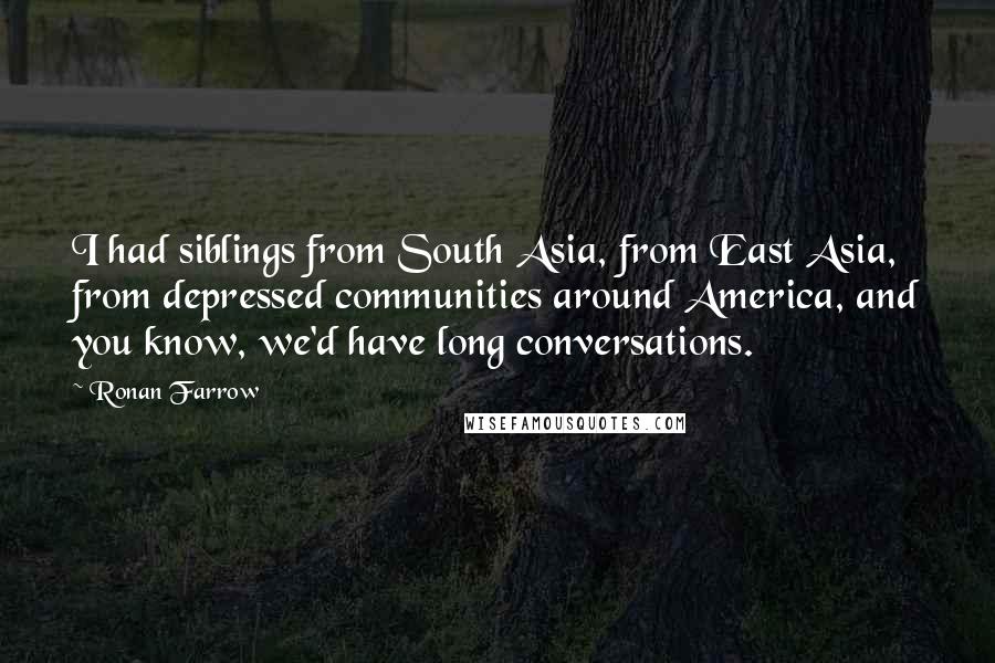 Ronan Farrow Quotes: I had siblings from South Asia, from East Asia, from depressed communities around America, and you know, we'd have long conversations.