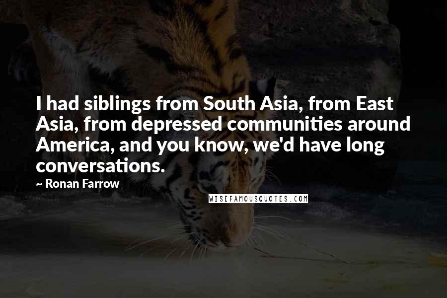 Ronan Farrow Quotes: I had siblings from South Asia, from East Asia, from depressed communities around America, and you know, we'd have long conversations.