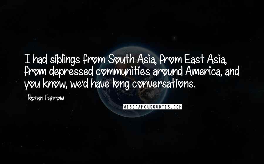 Ronan Farrow Quotes: I had siblings from South Asia, from East Asia, from depressed communities around America, and you know, we'd have long conversations.
