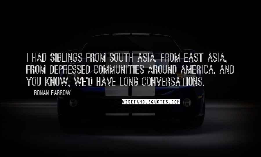 Ronan Farrow Quotes: I had siblings from South Asia, from East Asia, from depressed communities around America, and you know, we'd have long conversations.