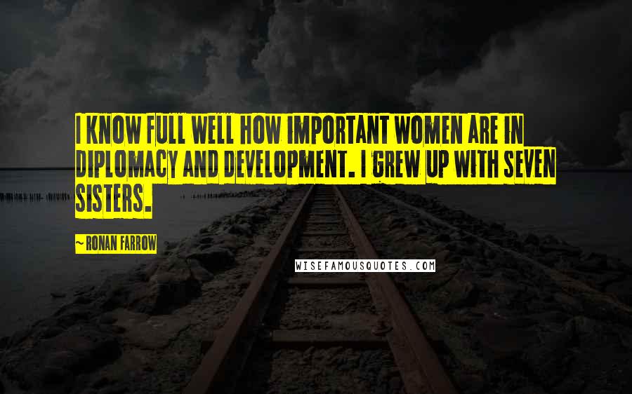 Ronan Farrow Quotes: I know full well how important women are in diplomacy and development. I grew up with seven sisters.