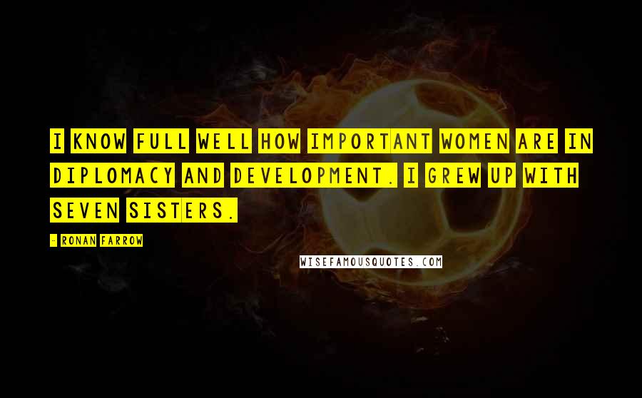 Ronan Farrow Quotes: I know full well how important women are in diplomacy and development. I grew up with seven sisters.