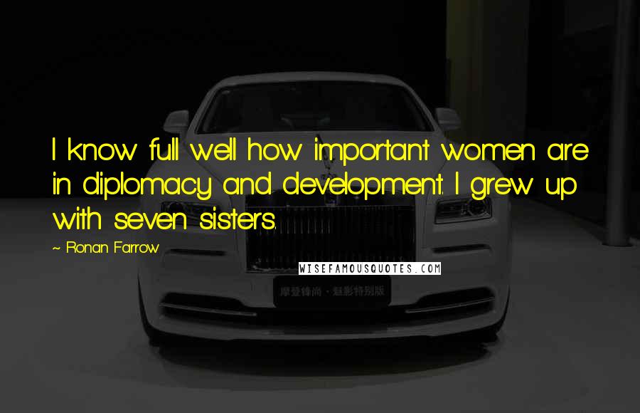 Ronan Farrow Quotes: I know full well how important women are in diplomacy and development. I grew up with seven sisters.