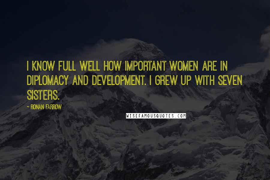 Ronan Farrow Quotes: I know full well how important women are in diplomacy and development. I grew up with seven sisters.