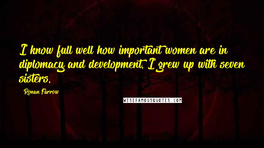 Ronan Farrow Quotes: I know full well how important women are in diplomacy and development. I grew up with seven sisters.