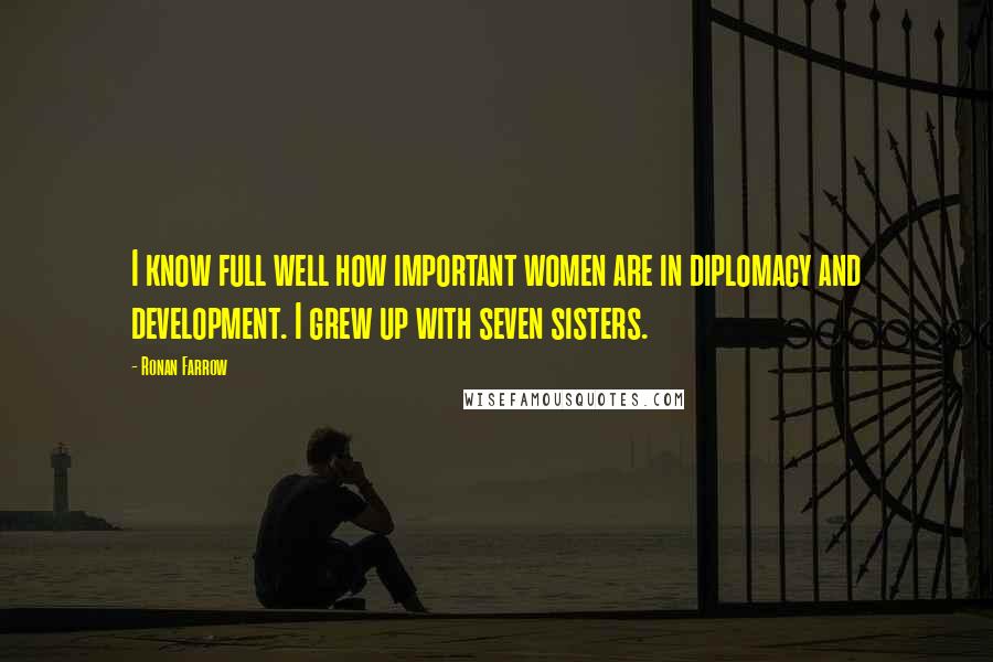Ronan Farrow Quotes: I know full well how important women are in diplomacy and development. I grew up with seven sisters.