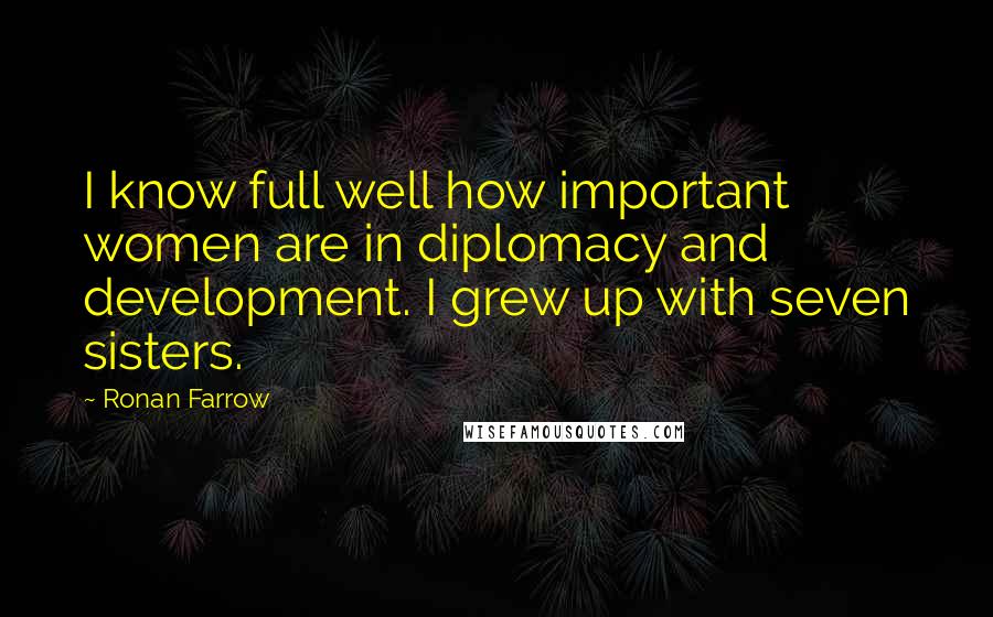 Ronan Farrow Quotes: I know full well how important women are in diplomacy and development. I grew up with seven sisters.
