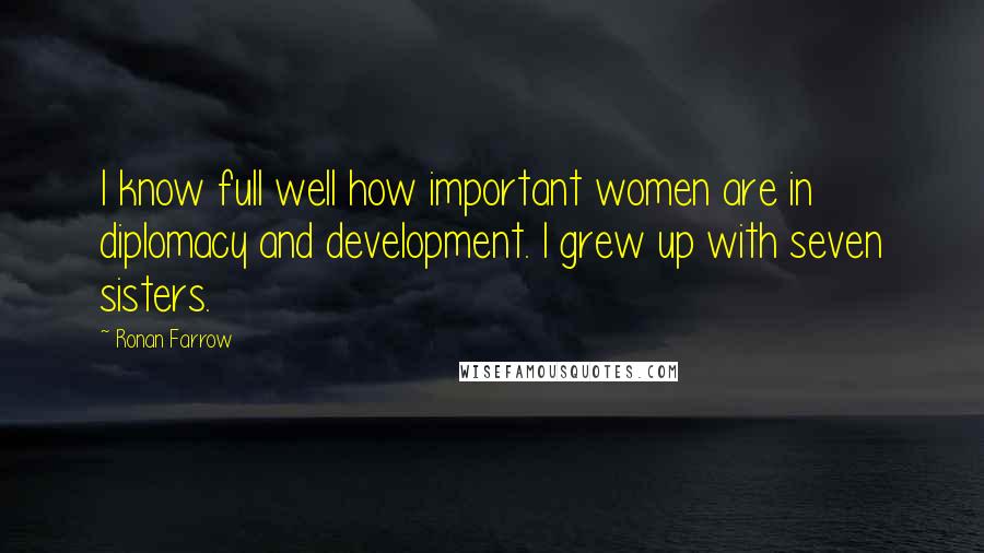 Ronan Farrow Quotes: I know full well how important women are in diplomacy and development. I grew up with seven sisters.