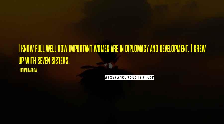 Ronan Farrow Quotes: I know full well how important women are in diplomacy and development. I grew up with seven sisters.