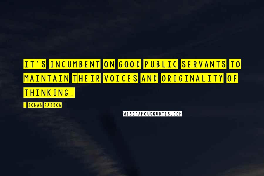 Ronan Farrow Quotes: It's incumbent on good public servants to maintain their voices and originality of thinking.