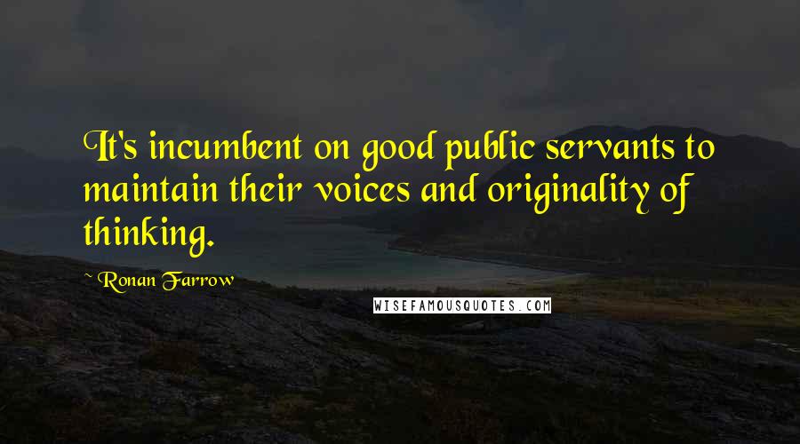 Ronan Farrow Quotes: It's incumbent on good public servants to maintain their voices and originality of thinking.