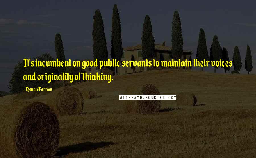 Ronan Farrow Quotes: It's incumbent on good public servants to maintain their voices and originality of thinking.