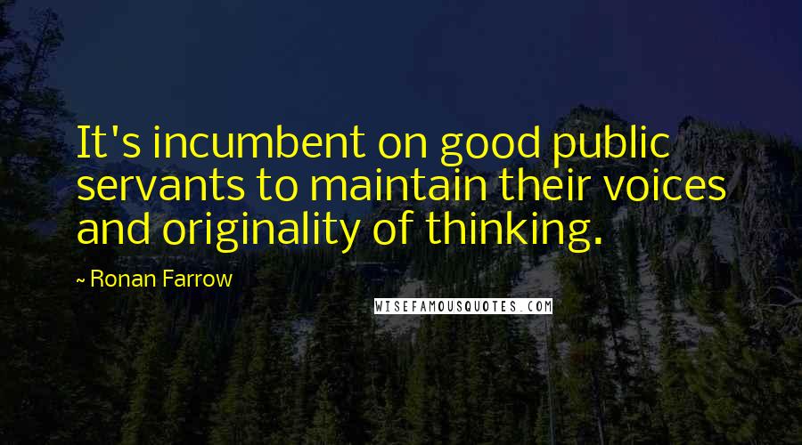 Ronan Farrow Quotes: It's incumbent on good public servants to maintain their voices and originality of thinking.