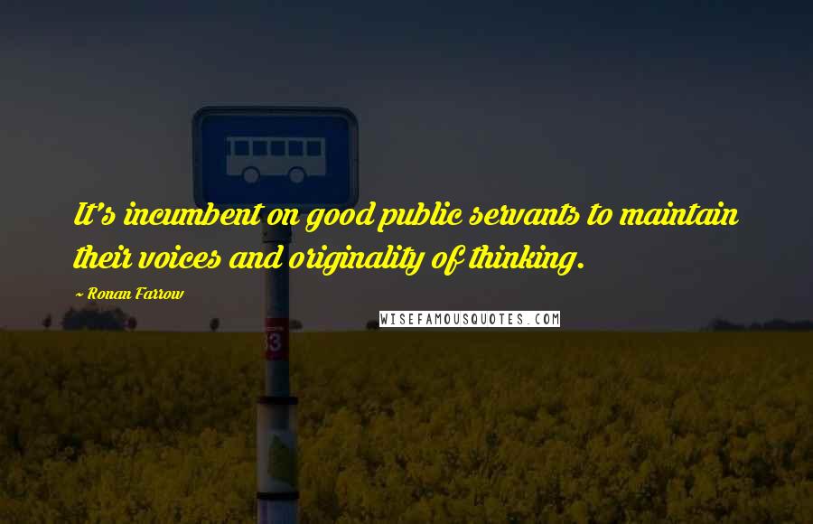 Ronan Farrow Quotes: It's incumbent on good public servants to maintain their voices and originality of thinking.