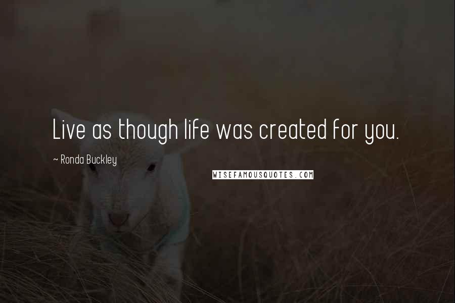 Ronda Buckley Quotes: Live as though life was created for you.