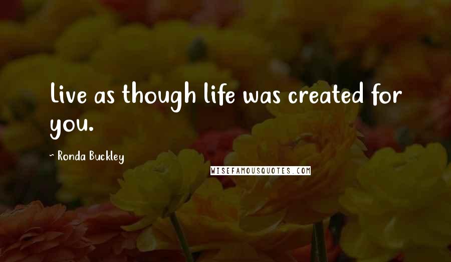 Ronda Buckley Quotes: Live as though life was created for you.