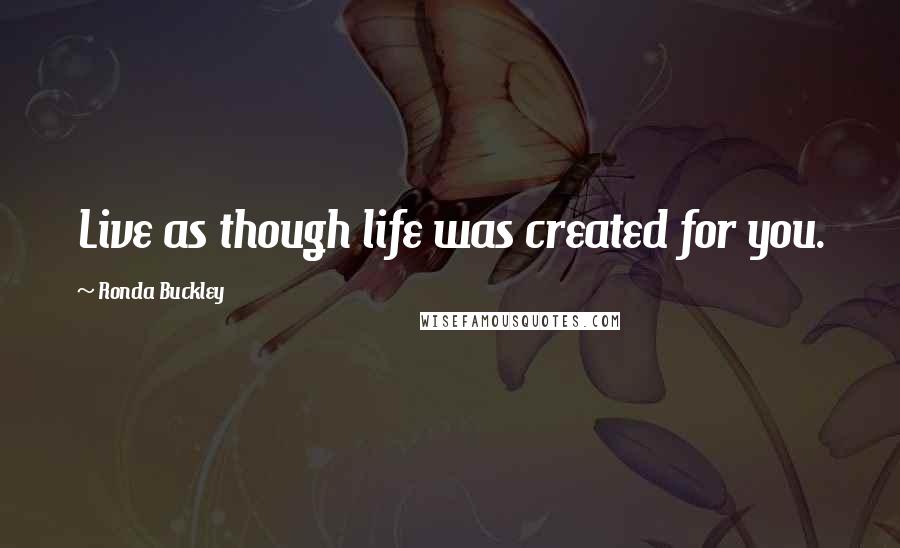 Ronda Buckley Quotes: Live as though life was created for you.