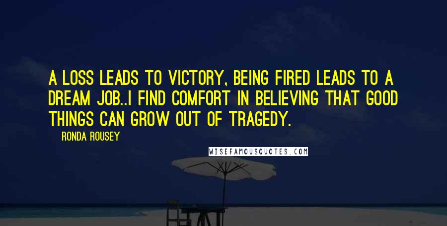 Ronda Rousey Quotes: A loss leads to victory, being fired leads to a dream job..I find comfort in believing that good things can grow out of tragedy.