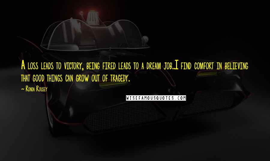 Ronda Rousey Quotes: A loss leads to victory, being fired leads to a dream job..I find comfort in believing that good things can grow out of tragedy.