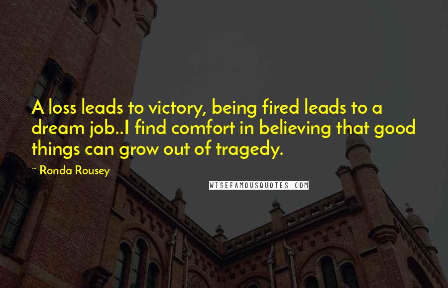 Ronda Rousey Quotes: A loss leads to victory, being fired leads to a dream job..I find comfort in believing that good things can grow out of tragedy.