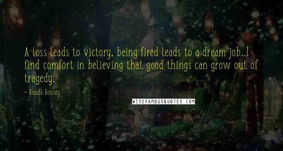 Ronda Rousey Quotes: A loss leads to victory, being fired leads to a dream job..I find comfort in believing that good things can grow out of tragedy.