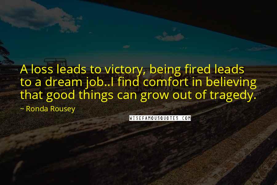 Ronda Rousey Quotes: A loss leads to victory, being fired leads to a dream job..I find comfort in believing that good things can grow out of tragedy.