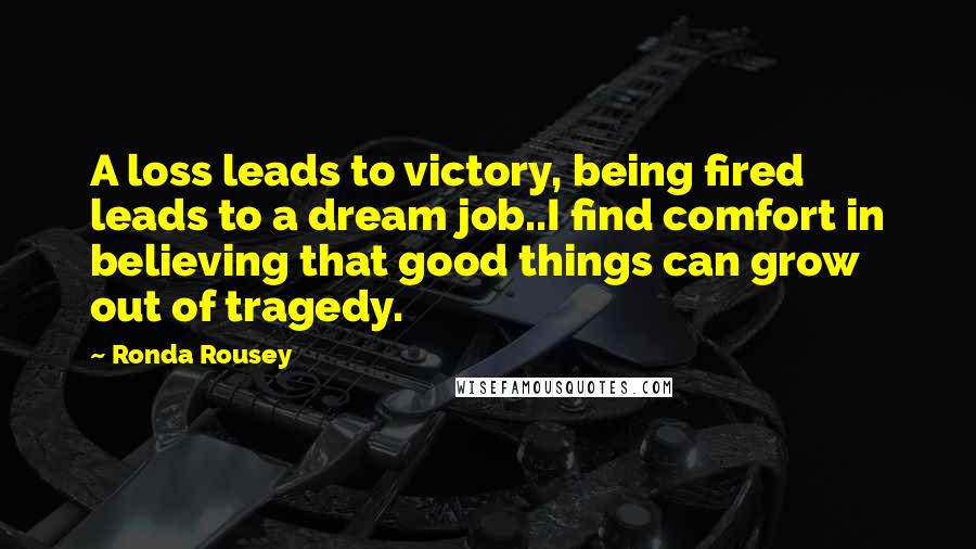 Ronda Rousey Quotes: A loss leads to victory, being fired leads to a dream job..I find comfort in believing that good things can grow out of tragedy.