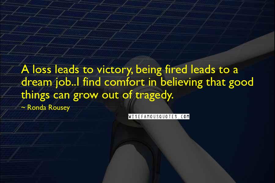 Ronda Rousey Quotes: A loss leads to victory, being fired leads to a dream job..I find comfort in believing that good things can grow out of tragedy.