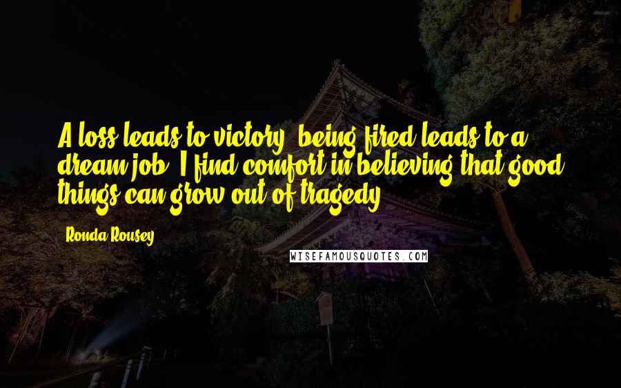 Ronda Rousey Quotes: A loss leads to victory, being fired leads to a dream job..I find comfort in believing that good things can grow out of tragedy.