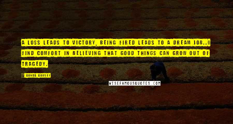 Ronda Rousey Quotes: A loss leads to victory, being fired leads to a dream job..I find comfort in believing that good things can grow out of tragedy.