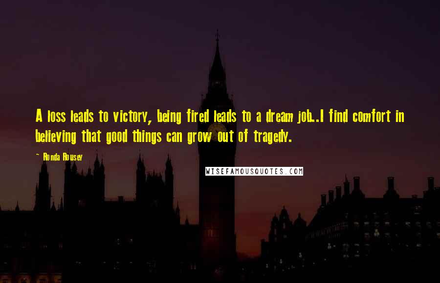 Ronda Rousey Quotes: A loss leads to victory, being fired leads to a dream job..I find comfort in believing that good things can grow out of tragedy.