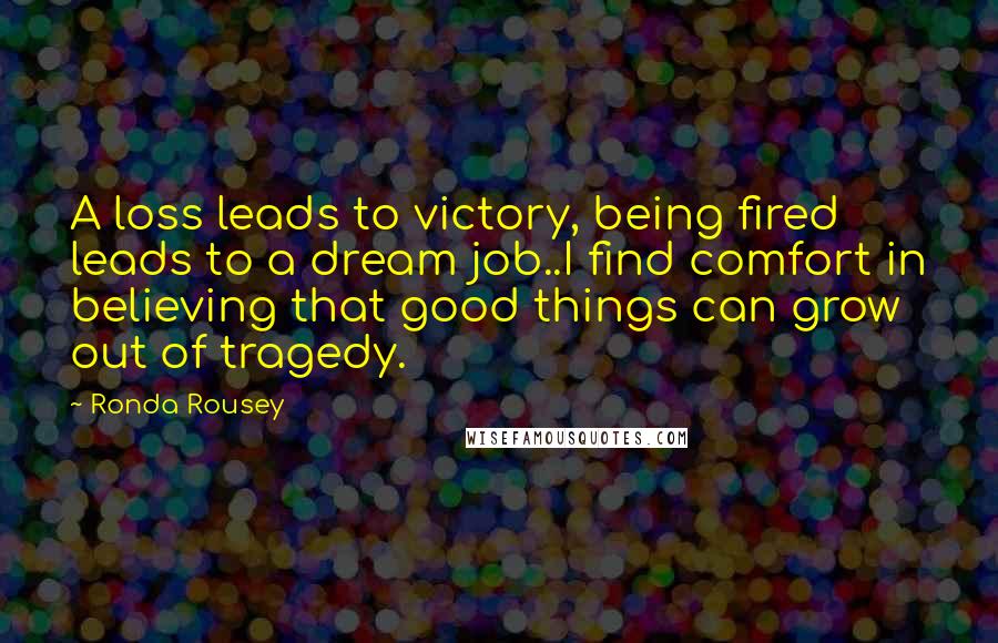 Ronda Rousey Quotes: A loss leads to victory, being fired leads to a dream job..I find comfort in believing that good things can grow out of tragedy.