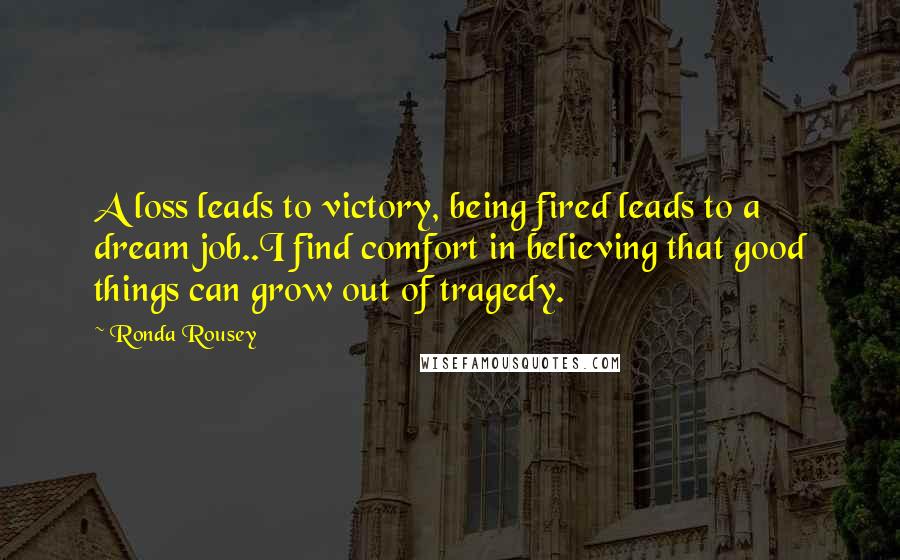 Ronda Rousey Quotes: A loss leads to victory, being fired leads to a dream job..I find comfort in believing that good things can grow out of tragedy.