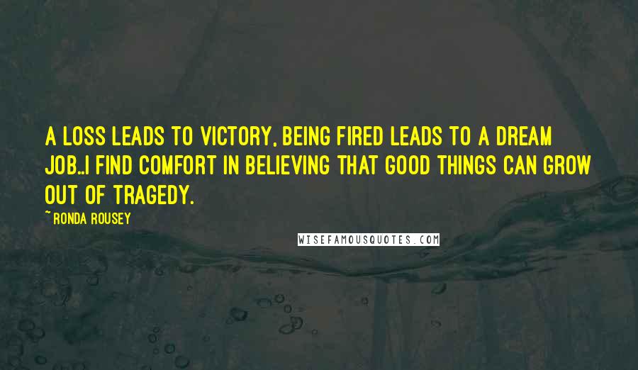 Ronda Rousey Quotes: A loss leads to victory, being fired leads to a dream job..I find comfort in believing that good things can grow out of tragedy.