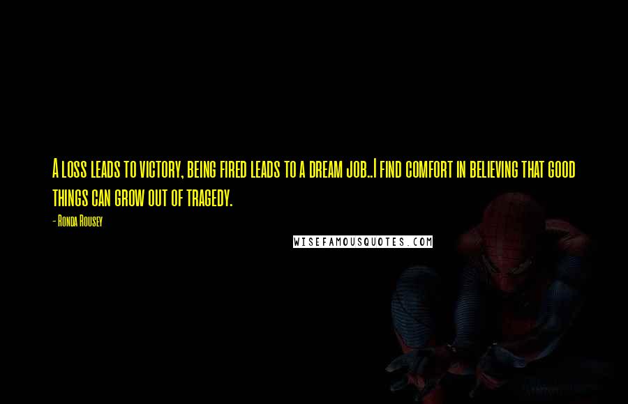 Ronda Rousey Quotes: A loss leads to victory, being fired leads to a dream job..I find comfort in believing that good things can grow out of tragedy.